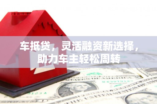 松潘车抵贷，灵活融资新选择，助力车主轻松周转