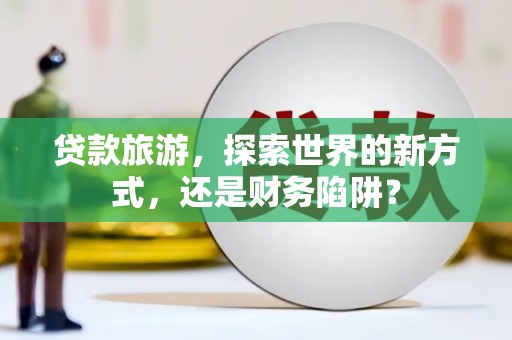 松潘贷款旅游，探索世界的新方式，还是财务陷阱？