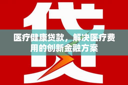 松潘医疗健康贷款，解决医疗费用的创新金融方案