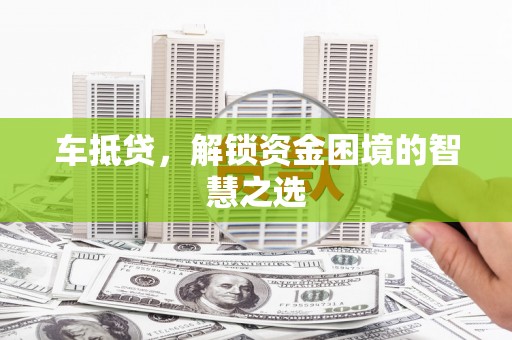 松潘车抵贷，解锁资金困境的智慧之选
